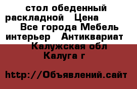 стол обеденный раскладной › Цена ­ 10 000 - Все города Мебель, интерьер » Антиквариат   . Калужская обл.,Калуга г.